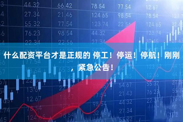 什么配资平台才是正规的 停工！停运！停航！刚刚，紧急公告！