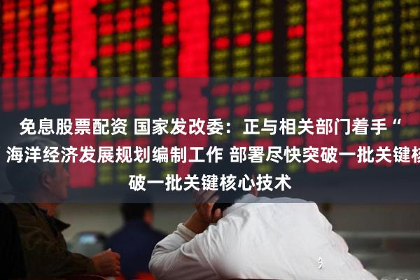 免息股票配资 国家发改委：正与相关部门着手“十五五”海洋经济发展规划编制工作 部署尽快突破一批关键核心技术