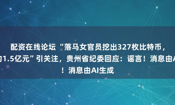 配资在线论坛 “落马女官员挖出327枚比特币，价值约1.5亿元”引关注，贵州省纪委回应：谣言！消息由AI生成