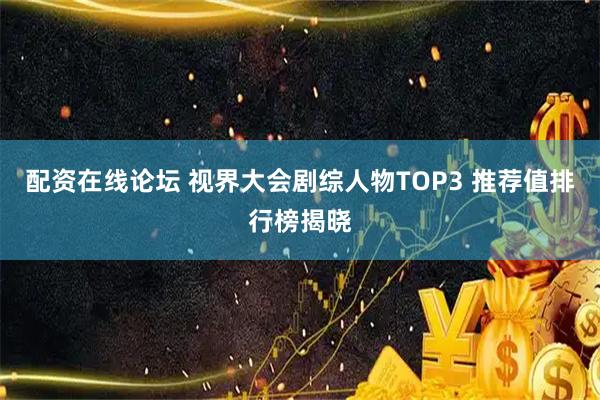 配资在线论坛 视界大会剧综人物TOP3 推荐值排行榜揭晓