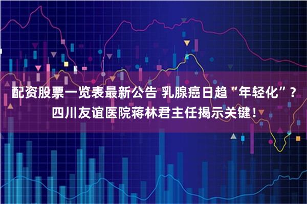 配资股票一览表最新公告 乳腺癌日趋“年轻化”？四川友谊医院蒋林君主任揭示关键！