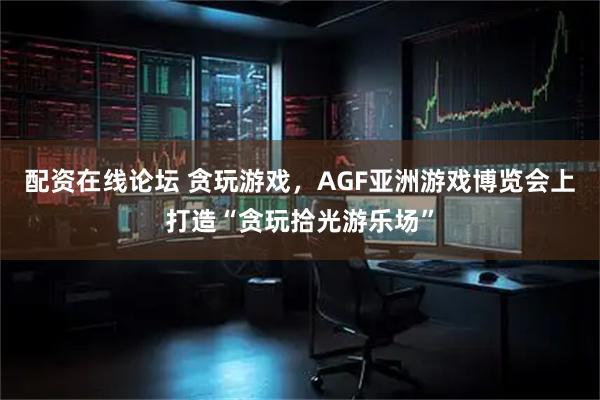 配资在线论坛 贪玩游戏，AGF亚洲游戏博览会上打造“贪玩拾光游乐场”