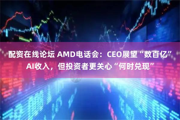 配资在线论坛 AMD电话会：CEO展望“数百亿”AI收入，但投资者更关心“何时兑现”
