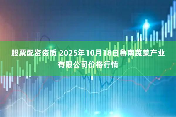 股票配资资质 2025年10月18日鲁南蔬菜产业有限公司价格行情