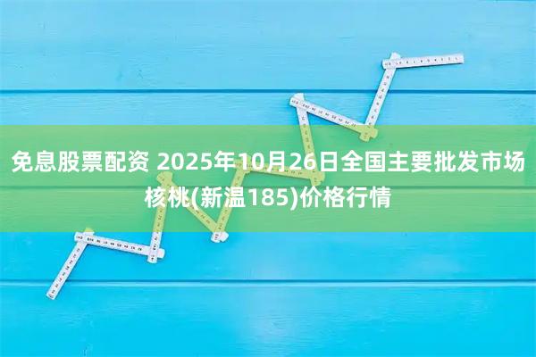 免息股票配资 2025年10月26日全国主要批发市场核桃(新温185)价格行情