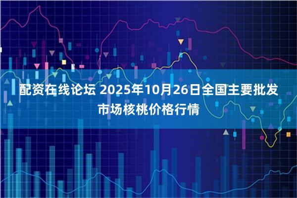 配资在线论坛 2025年10月26日全国主要批发市场核桃价格行情