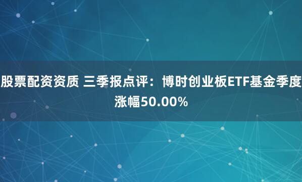股票配资资质 三季报点评：博时创业板ETF基金季度涨幅50.00%
