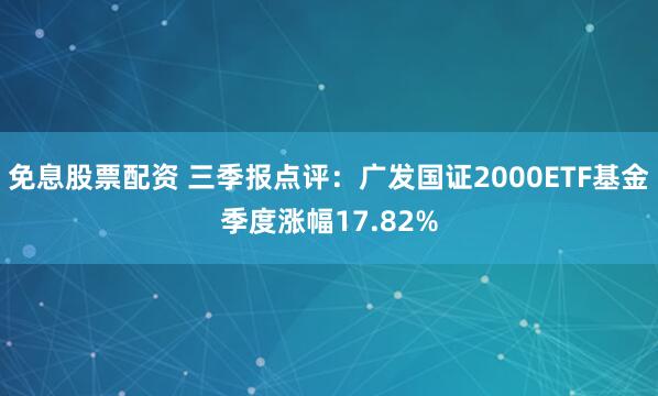 免息股票配资 三季报点评：广发国证2000ETF基金季度涨幅17.82%
