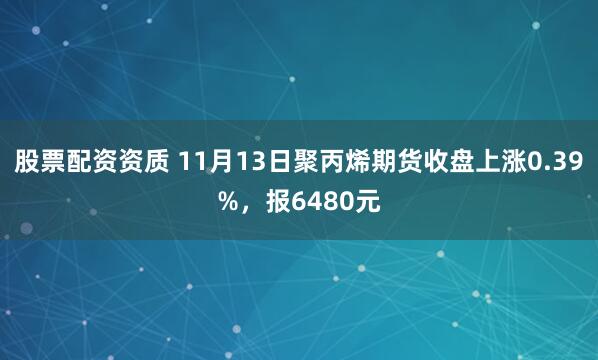 股票配资资质 11月13日聚丙烯期货收盘上涨0.39%，报6480元