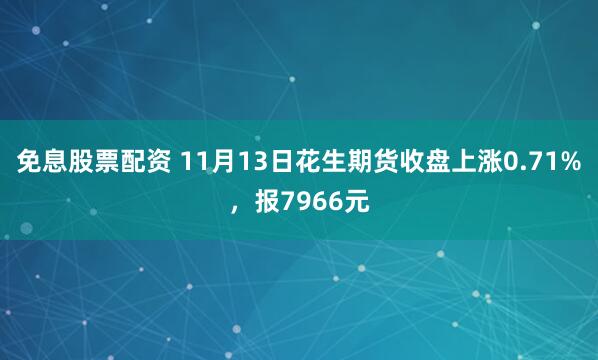 免息股票配资 11月13日花生期货收盘上涨0.71%，报7966元