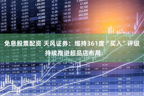 免息股票配资 天风证券：维持361度“买入”评级 持续推进超品店布局