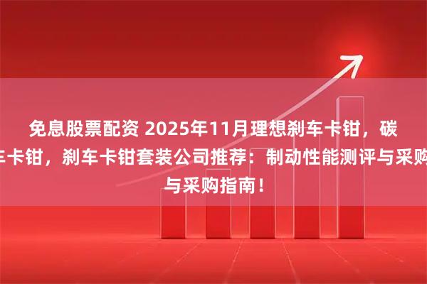 免息股票配资 2025年11月理想刹车卡钳，碳陶刹车卡钳，刹车卡钳套装公司推荐：制动性能测评与采购指南！