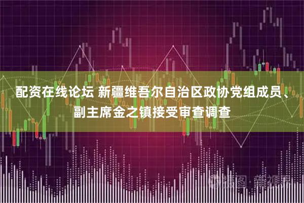 配资在线论坛 新疆维吾尔自治区政协党组成员、副主席金之镇接受审查调查