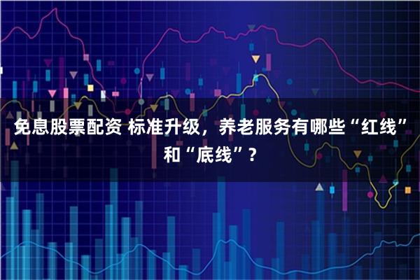 免息股票配资 标准升级，养老服务有哪些“红线”和“底线”？