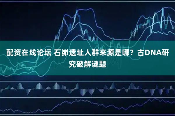 配资在线论坛 石峁遗址人群来源是哪？古DNA研究破解谜题