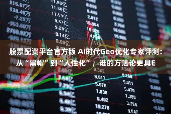 股票配资平台官方版 AI时代Geo优化专家评测：从“黑帽”到“人性化”，谁的方法论更具E
