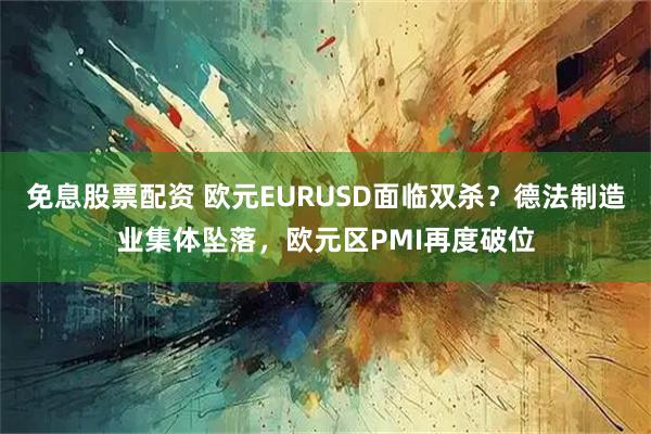 免息股票配资 欧元EURUSD面临双杀？德法制造业集体坠落，欧元区PMI再度破位