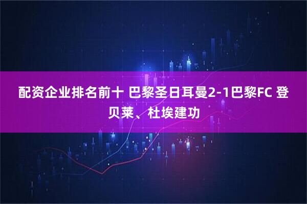 配资企业排名前十 巴黎圣日耳曼2-1巴黎FC 登贝莱、杜埃建功