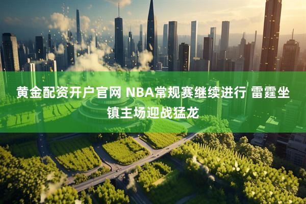 黄金配资开户官网 NBA常规赛继续进行 雷霆坐镇主场迎战猛龙