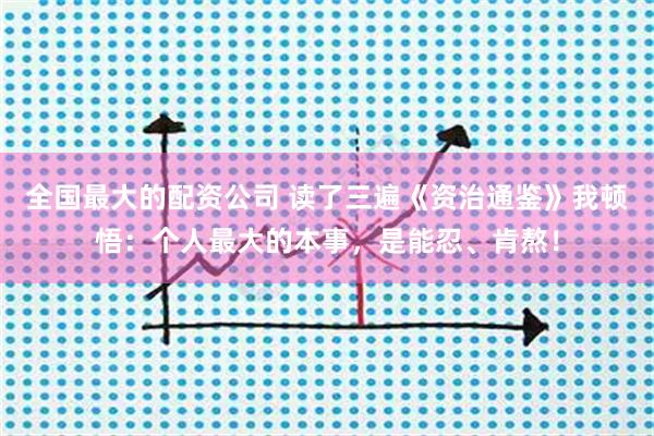 全国最大的配资公司 读了三遍《资治通鉴》我顿悟：个人最大的本事，是能忍、肯熬！