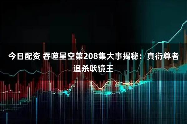 今日配资 吞噬星空第208集大事揭秘：真衍尊者追杀吠镜王