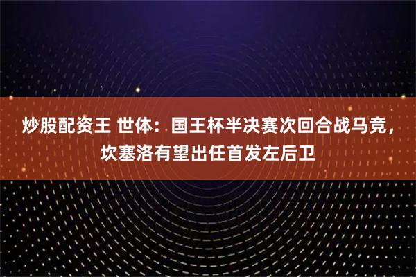 炒股配资王 世体：国王杯半决赛次回合战马竞，坎塞洛有望出任首发左后卫