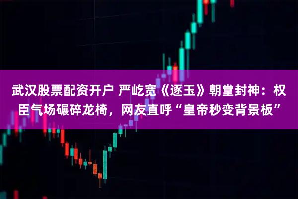 武汉股票配资开户 严屹宽《逐玉》朝堂封神：权臣气场碾碎龙椅，网友直呼“皇帝秒变背景板”