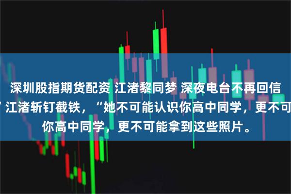深圳股指期货配资 江渚黎同梦 深夜电台不再回信 “不是她做的。”江渚斩钉截铁，“她不可能认识你高中同学，更不可能拿到这些照片。