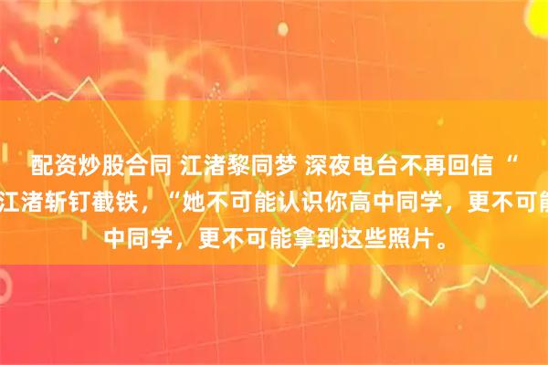 配资炒股合同 江渚黎同梦 深夜电台不再回信 “不是她做的。”江渚斩钉截铁，“她不可能认识你高中同学，更不可能拿到这些照片。